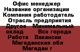 Офис-менеджер › Название организации ­ Компания-работодатель › Отрасль предприятия ­ Другое › Минимальный оклад ­ 1 - Все города Работа » Вакансии   . Магаданская обл.,Магадан г.